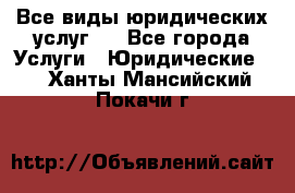 Все виды юридических услуг.  - Все города Услуги » Юридические   . Ханты-Мансийский,Покачи г.